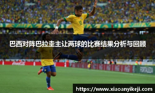 巴西对阵巴拉圭主让两球的比赛结果分析与回顾